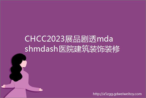 CHCC2023展品剧透mdashmdash医院建筑装饰装修材料